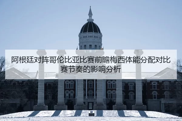 阿根廷对阵哥伦比亚比赛前瞻梅西体能分配对比赛节奏的影响分析