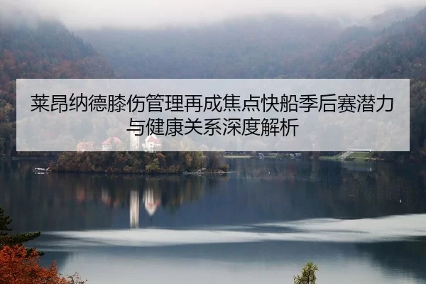 莱昂纳德膝伤管理再成焦点快船季后赛潜力与健康关系深度解析
