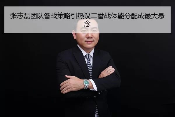 张志磊团队备战策略引热议二番战体能分配成最大悬念