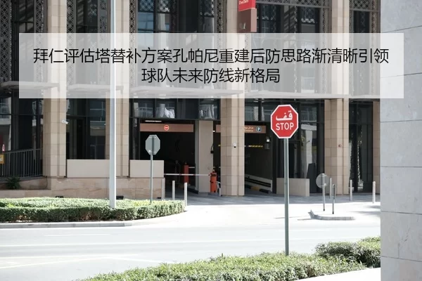 拜仁评估塔替补方案孔帕尼重建后防思路渐清晰引领球队未来防线新格局