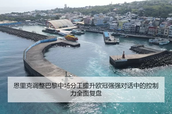 恩里克调整巴黎中场分工提升欧冠强强对话中的控制力全面复盘