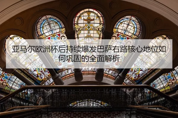 亚马尔欧洲杯后持续爆发巴萨右路核心地位如何巩固的全面解析