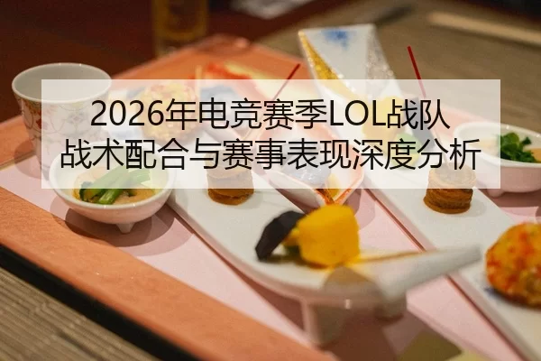 2026年电竞赛季LOL战队战术配合与赛事表现深度分析