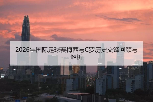 2026年国际足球赛梅西与C罗历史交锋回顾与解析
