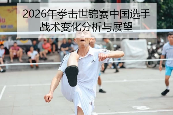 2026年拳击世锦赛中国选手战术变化分析与展望