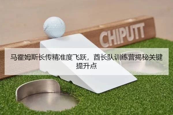 马霍姆斯长传精准度飞跃，酋长队训练营揭秘关键提升点