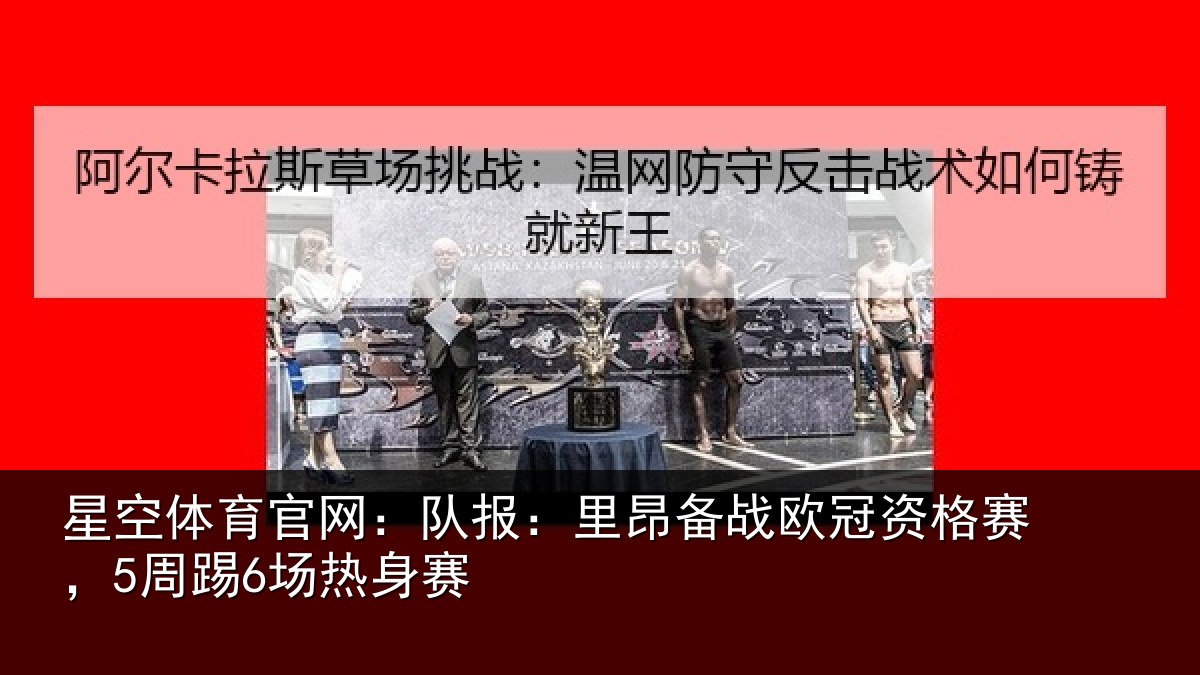 星空体育官网:队报:里昂备战欧冠资格赛,5周踢6场热身赛