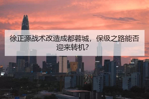 徐正源战术改造成都蓉城，保级之路能否迎来转机？