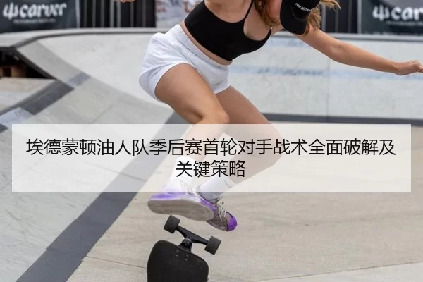 埃德蒙顿油人队季后赛首轮对手战术全面破解及关键策略