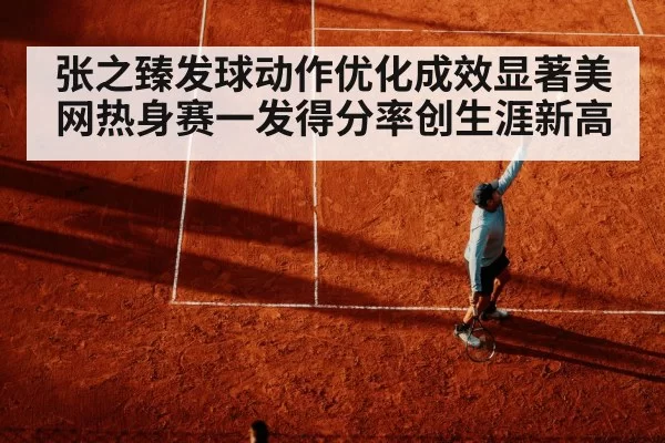 张之臻发球动作优化成效显著美网热身赛一发得分率创生涯新高