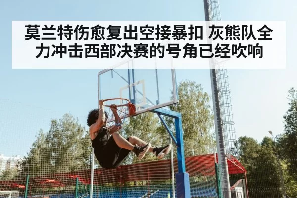 莫兰特伤愈复出空接暴扣 灰熊队全力冲击西部决赛的号角已经吹响