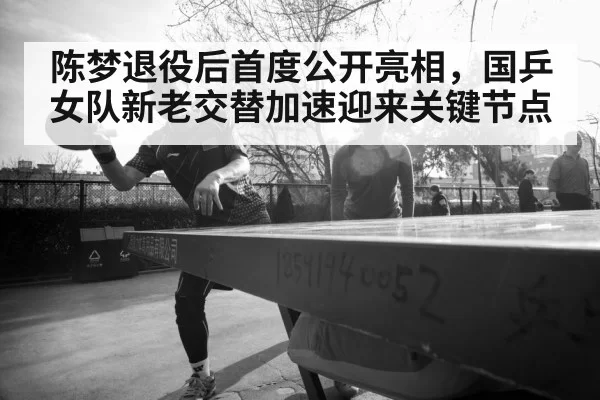 陈梦退役后首度公开亮相,国乒女队新老交替加速迎来关键节点