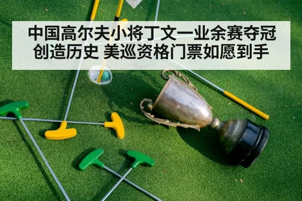 中国高尔夫小将丁文一业余赛夺冠创造历史 美巡资格门票如愿到手