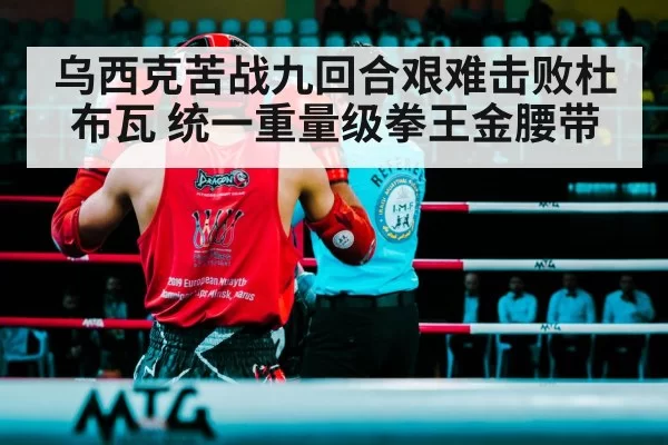 乌西克苦战九回合艰难击败杜布瓦 统一重量级拳王金腰带