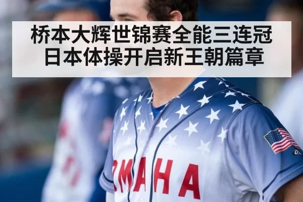 桥本大辉世锦赛全能三连冠日本体操开启新王朝篇章