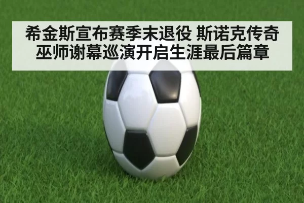 希金斯宣布赛季末退役 斯诺克传奇巫师谢幕巡演开启生涯最后篇章