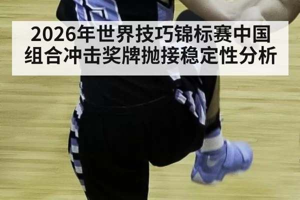 2026年世界技巧锦标赛中国组合冲击奖牌抛接稳定性分析